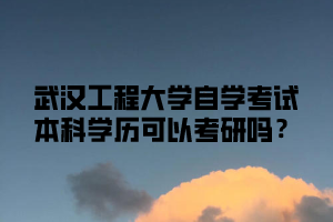 武汉工程大学自学考试本科学历可以考研吗?