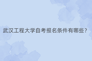 武汉工程大学自考报名条件有哪些?