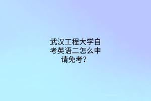武汉工程大学自考英语二怎么申请免考？
