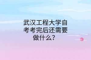 武汉工程大学自考考完后还需要做什么?