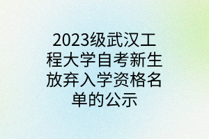 2023级武汉工程大学自考新生放弃入学资格名单的公示