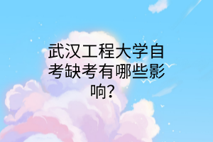 武汉工程大学自考缺考有哪些影响?